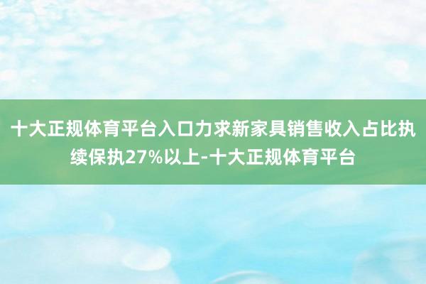 十大正规体育平台入口力求新家具销售收入占比执续保执27%以上-十大正规体育平台