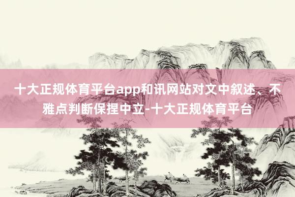 十大正规体育平台app和讯网站对文中叙述、不雅点判断保捏中立