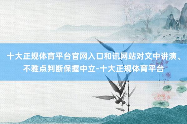 十大正规体育平台官网入口和讯网站对文中讲演、不雅点判断保握中