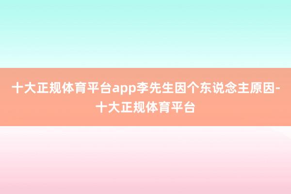 十大正规体育平台app李先生因个东说念主原因-十大正规体育平
