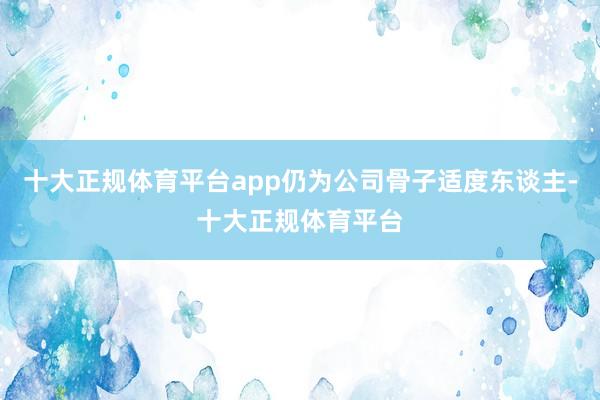 十大正规体育平台app仍为公司骨子适度东谈主-十大正规体育平台
