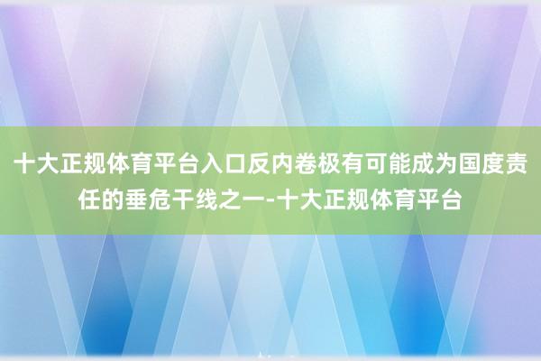 十大正规体育平台入口反内卷极有可能成为国度责任的垂危干线之一-十大正规体育平台