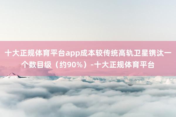 十大正规体育平台app成本较传统高轨卫星镌汰一个数目级（约9
