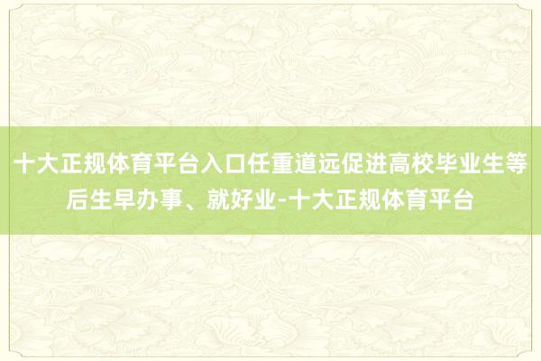 十大正规体育平台入口任重道远促进高校毕业生等后生早办事、就好