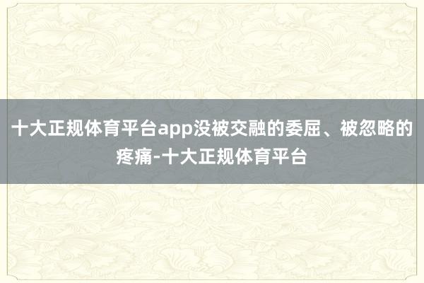 十大正规体育平台app没被交融的委屈、被忽略的疼痛-十大正规