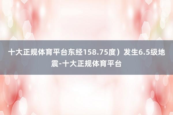 十大正规体育平台东经158.75度）发生6.5级地震-十大正