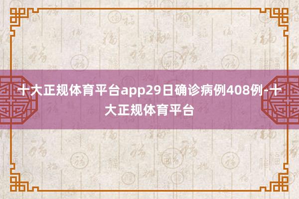 十大正规体育平台app29日确诊病例408例-十大正规体育平