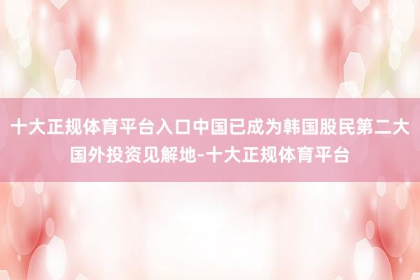 十大正规体育平台入口中国已成为韩国股民第二大国外投资见解地-