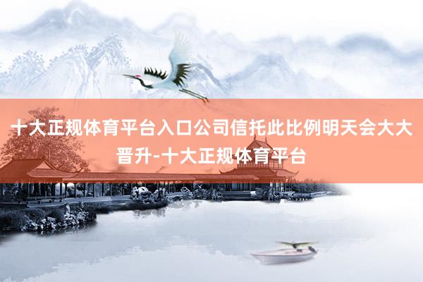 十大正规体育平台入口公司信托此比例明天会大大晋升-十大正规体