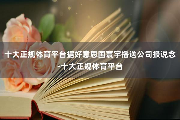 十大正规体育平台据好意思国寰宇播送公司报说念-十大正规体育平