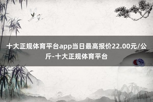 十大正规体育平台app当日最高报价22.00元/公斤-十大正规体育平台