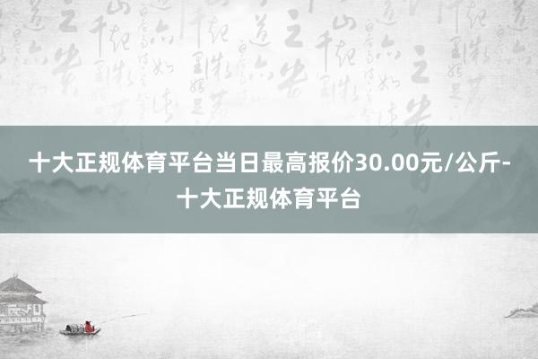 十大正规体育平台当日最高报价30.00元/公斤-十大正规体育平台