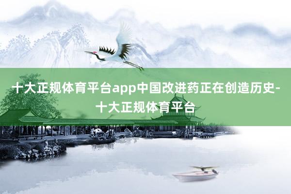 十大正规体育平台app中国改进药正在创造历史-十大正规体育平台