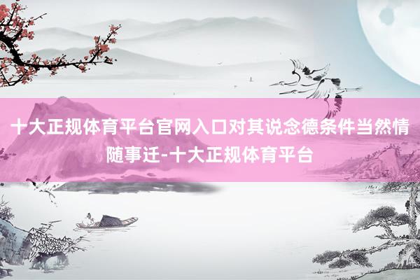 十大正规体育平台官网入口对其说念德条件当然情随事迁-十大正规
