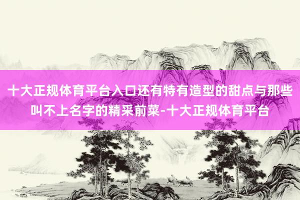 十大正规体育平台入口还有特有造型的甜点与那些叫不上名字的精采前菜-十大正规体育平台