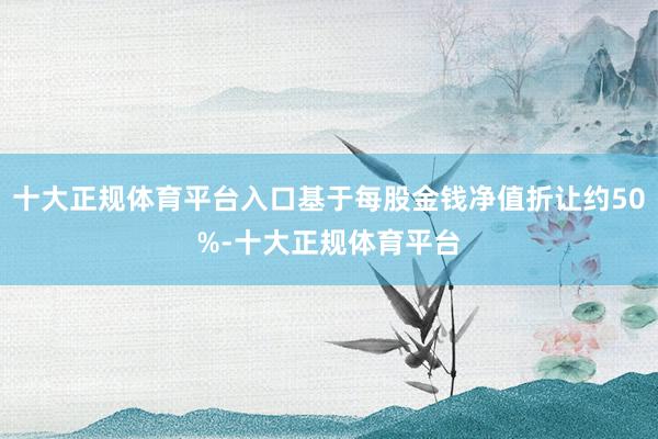 十大正规体育平台入口基于每股金钱净值折让约50%-十大正规体