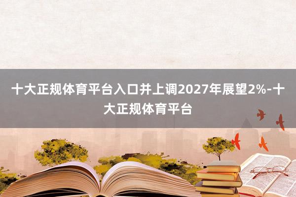 十大正规体育平台入口并上调2027年展望2%-十大正规体育平