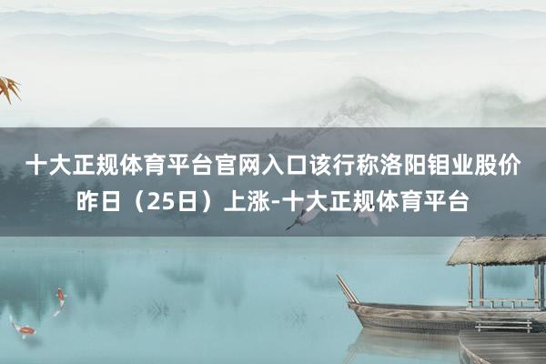 十大正规体育平台官网入口　　该行称洛阳钼业股价昨日（25日）