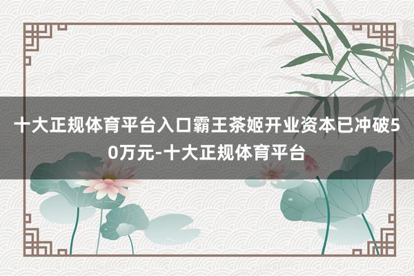 十大正规体育平台入口霸王茶姬开业资本已冲破50万元-十大正规体育平台