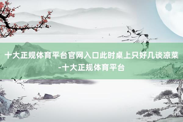 十大正规体育平台官网入口此时桌上只好几谈凉菜-十大正规体育平台