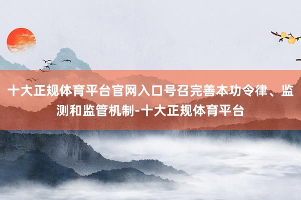 十大正规体育平台官网入口号召完善本功令律、监测和监管机制-十