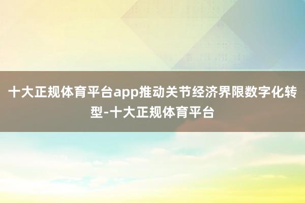 十大正规体育平台app推动关节经济界限数字化转型-十大正规体