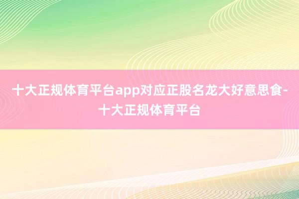 十大正规体育平台app对应正股名龙大好意思食-十大正规体育平台