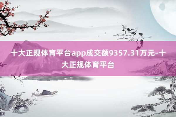 十大正规体育平台app成交额9357.31万元-十大正规体育平台
