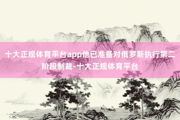十大正规体育平台app他已准备对俄罗斯执行第二阶段制裁-十大正规体育平台