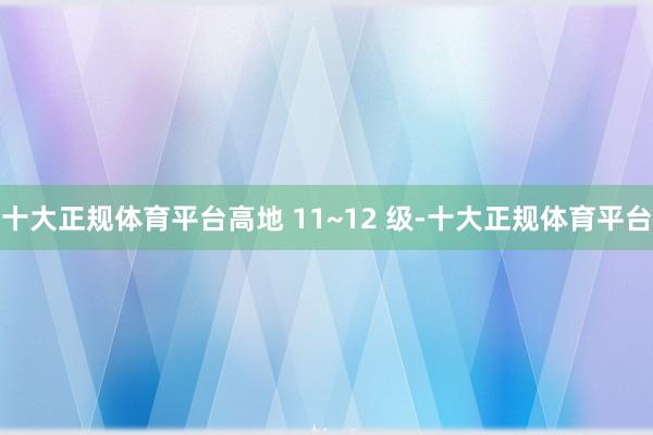 十大正规体育平台高地 11~12 级-十大正规体育平台