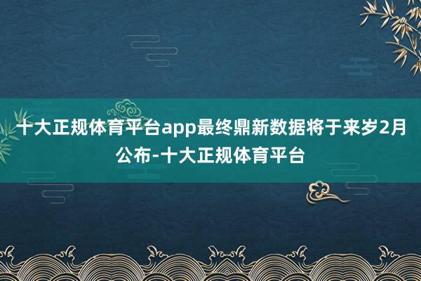 十大正规体育平台app最终鼎新数据将于来岁2月公布-十大正规
