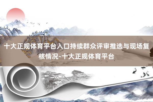 十大正规体育平台入口持续群众评审推选与现场复核情况-十大正规