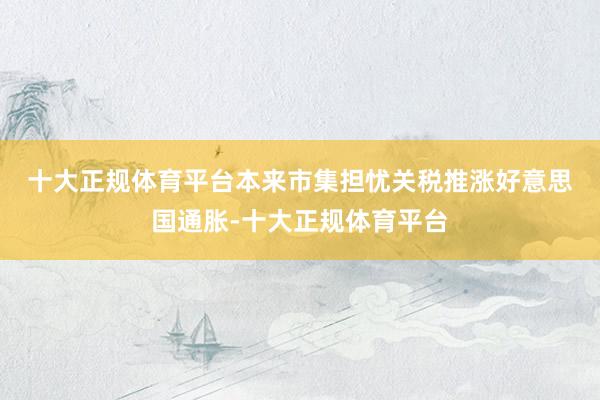 十大正规体育平台　　本来市集担忧关税推涨好意思国通胀-十大正