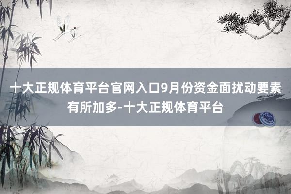 十大正规体育平台官网入口9月份资金面扰动要素有所加多-十大正