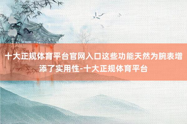 十大正规体育平台官网入口这些功能天然为腕表增添了实用性-十大正规体育平台