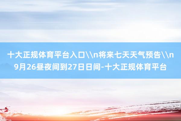 十大正规体育平台入口\n将来七天天气预告\n9月26昼夜间到