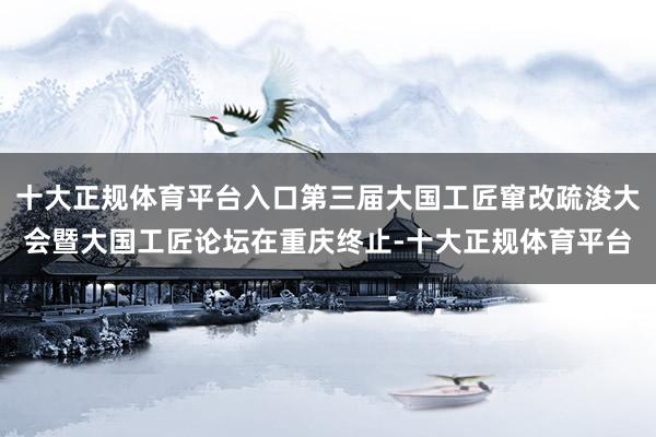 十大正规体育平台入口第三届大国工匠窜改疏浚大会暨大国工匠论坛