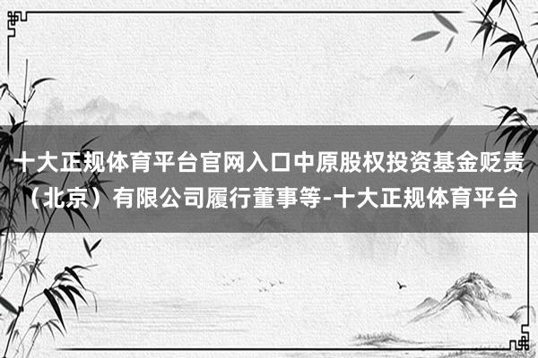十大正规体育平台官网入口中原股权投资基金贬责（北京）有限公司