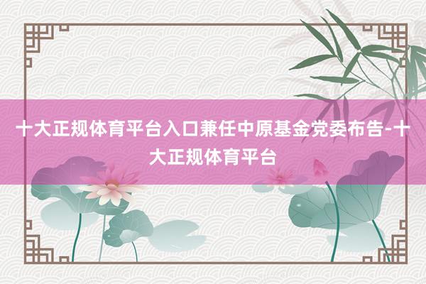 十大正规体育平台入口兼任中原基金党委布告-十大正规体育平台