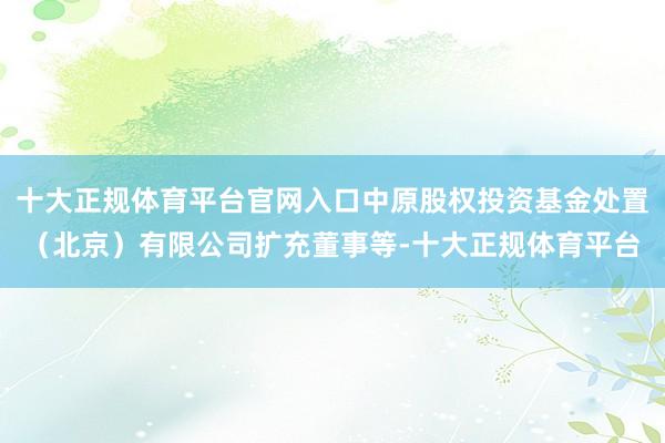 十大正规体育平台官网入口中原股权投资基金处置（北京）有限公司