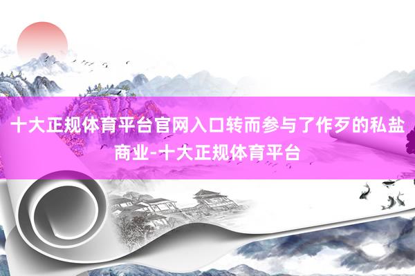 十大正规体育平台官网入口转而参与了作歹的私盐商业-十大正规体
