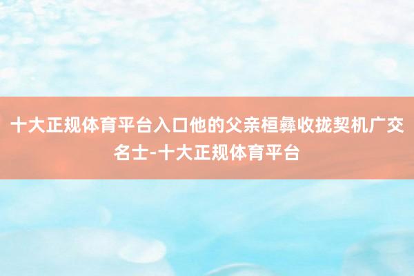 十大正规体育平台入口他的父亲桓彝收拢契机广交名士-十大正规体育平台