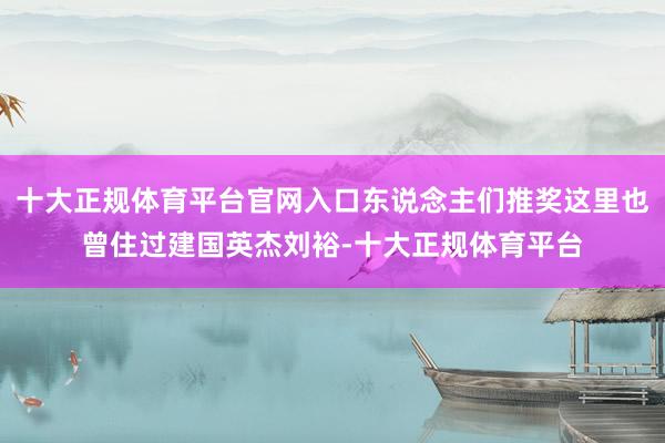 十大正规体育平台官网入口东说念主们推奖这里也曾住过建国英杰刘