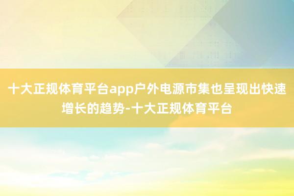 十大正规体育平台app户外电源市集也呈现出快速增长的趋势-十大正规体育平台