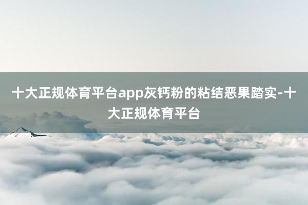 十大正规体育平台app灰钙粉的粘结恶果踏实-十大正规体育平台