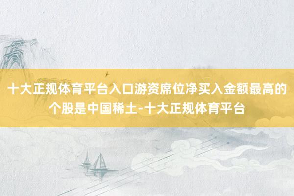 十大正规体育平台入口游资席位净买入金额最高的个股是中国稀土-