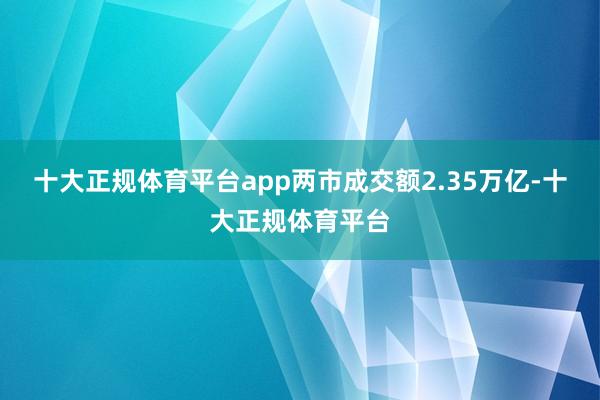十大正规体育平台app两市成交额2.35万亿-十大正规体育平