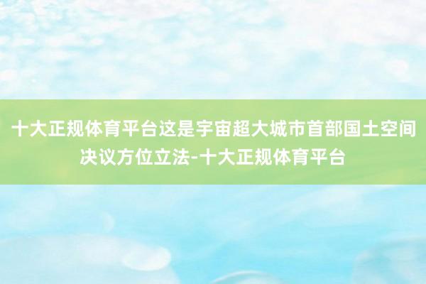 十大正规体育平台这是宇宙超大城市首部国土空间决议方位立法-十