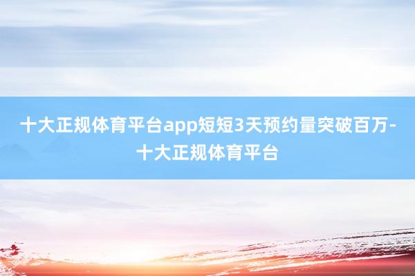 十大正规体育平台app短短3天预约量突破百万-十大正规体育平