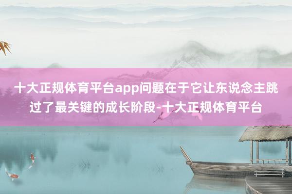 十大正规体育平台app问题在于它让东说念主跳过了最关键的成长